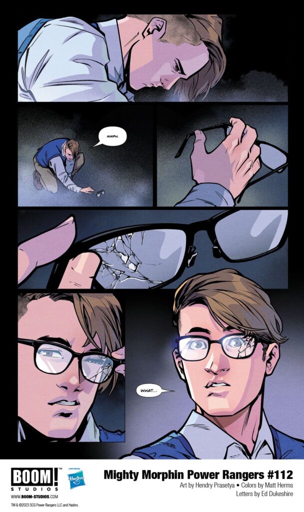 in: Power Rangers (Boom! Studios), Comics, Mighty Morphin Power Rangers (Boom! Studios)
Mighty Morphin Power Rangers (Boom! Studios) Issue 112
SIGN IN TO EDIT
Play Sound
Icon-boomThis article is about a/an comic book issue in the Power Rangers comic sub-franchise by Boom! Studios. Mighty Morphin Power Rangers (Boom! Studios) Issue 112
Editor
Allyson Gronowitz
Cover artist:
Taurin Clarke
Writer:
Melissa Flores
Penciller:
Hendry Prasetya
Inker:
Hendry Prasetya
Adapted from:
Mighty Morphin Power Rangers (Season 2)
Release date:
September 27, 2023
Publisher:
BOOM! Studios
Issue Guide
Publication Order
Previous Next
Mighty Morphin Power Rangers (Boom! Studios) Issue 111 Mighty Morphin Power Rangers (Boom! Studios) Issue 113
Continuity Order
Previous Next
Mighty Morphin Power Rangers 30th Anniversary Comic Special Mighty Morphin Power Rangers (Boom! Studios) Issue 113
Mighty Morphin Power Rangers #112 is the second issue of Darkest Hour,