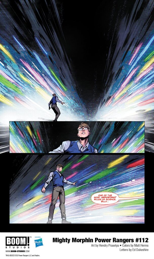 in: Power Rangers (Boom! Studios), Comics, Mighty Morphin Power Rangers (Boom! Studios)
Mighty Morphin Power Rangers (Boom! Studios) Issue 112
SIGN IN TO EDIT
Play Sound
Icon-boomThis article is about a/an comic book issue in the Power Rangers comic sub-franchise by Boom! Studios. Mighty Morphin Power Rangers (Boom! Studios) Issue 112
Editor
Allyson Gronowitz
Cover artist:
Taurin Clarke
Writer:
Melissa Flores
Penciller:
Hendry Prasetya
Inker:
Hendry Prasetya
Adapted from:
Mighty Morphin Power Rangers (Season 2)
Release date:
September 27, 2023
Publisher:
BOOM! Studios
Issue Guide
Publication Order
Previous Next
Mighty Morphin Power Rangers (Boom! Studios) Issue 111 Mighty Morphin Power Rangers (Boom! Studios) Issue 113
Continuity Order
Previous Next
Mighty Morphin Power Rangers 30th Anniversary Comic Special Mighty Morphin Power Rangers (Boom! Studios) Issue 113
Mighty Morphin Power Rangers #112 is the second issue of Darkest Hour,